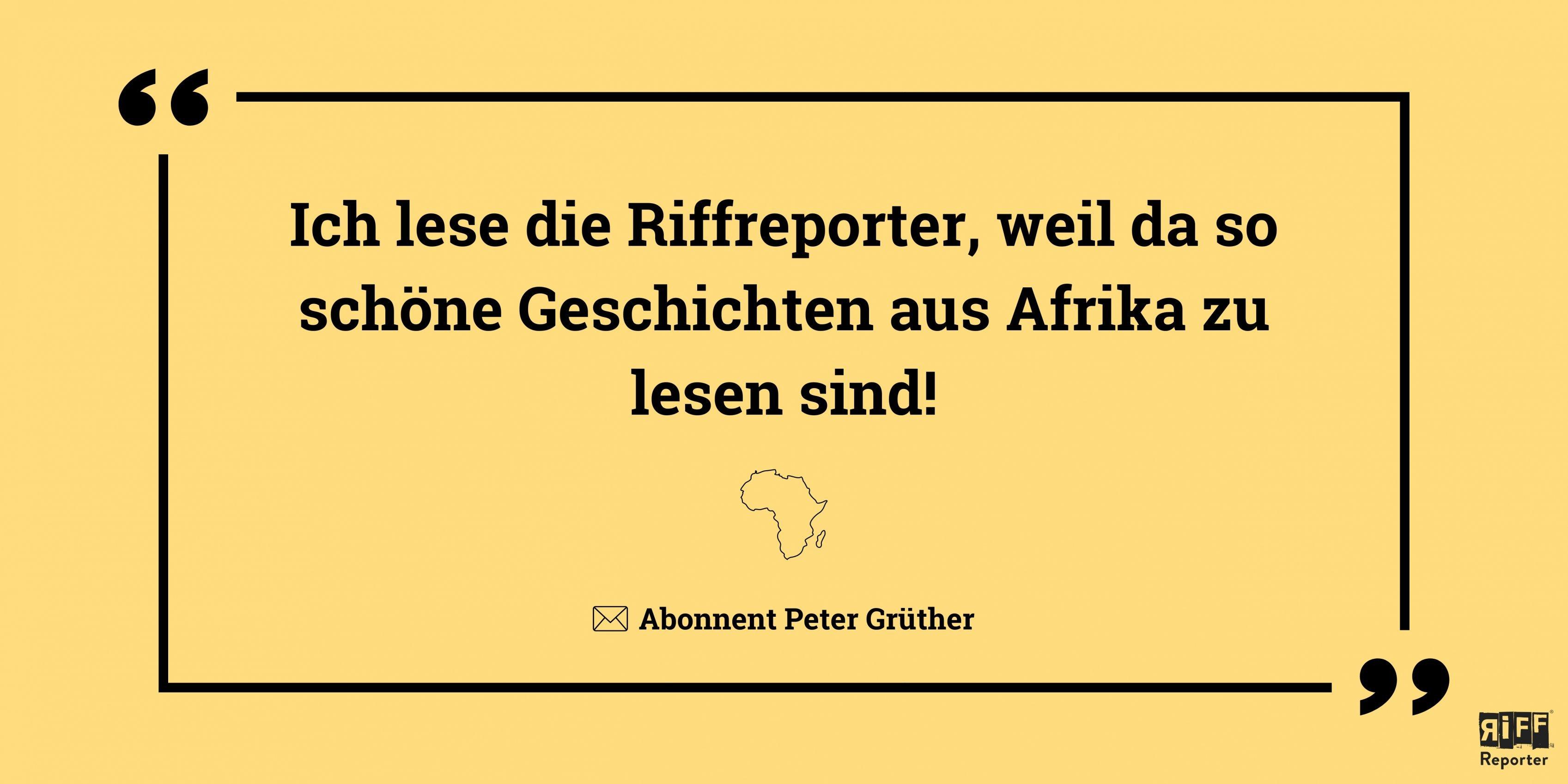 Gelbe Kachel mit Zitat: „Ich lese die RiffReporter, weil da so schöne Geschichten aus Afrika zu lesen sind!“ Abonnent Peter Grüther