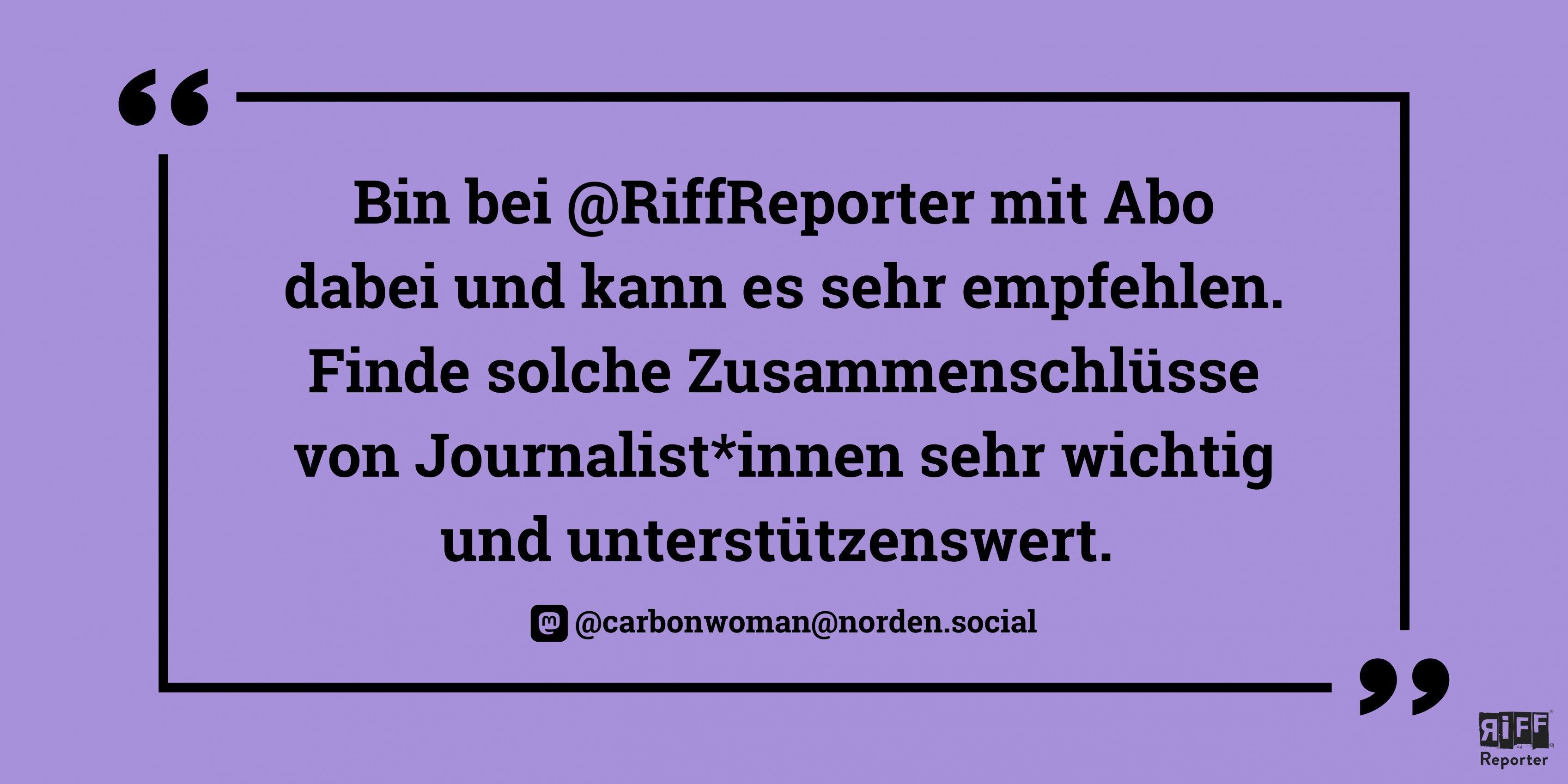 Violette Kachel, dazu das Zitat: Bin bei RiffReporter mit Abo dabei und kann es sehr empfehlen. Finde solche Zusammenschlüsse von Journalist*innen sehr wichtig und unterstützenswert." @carbonwoman@norden.social