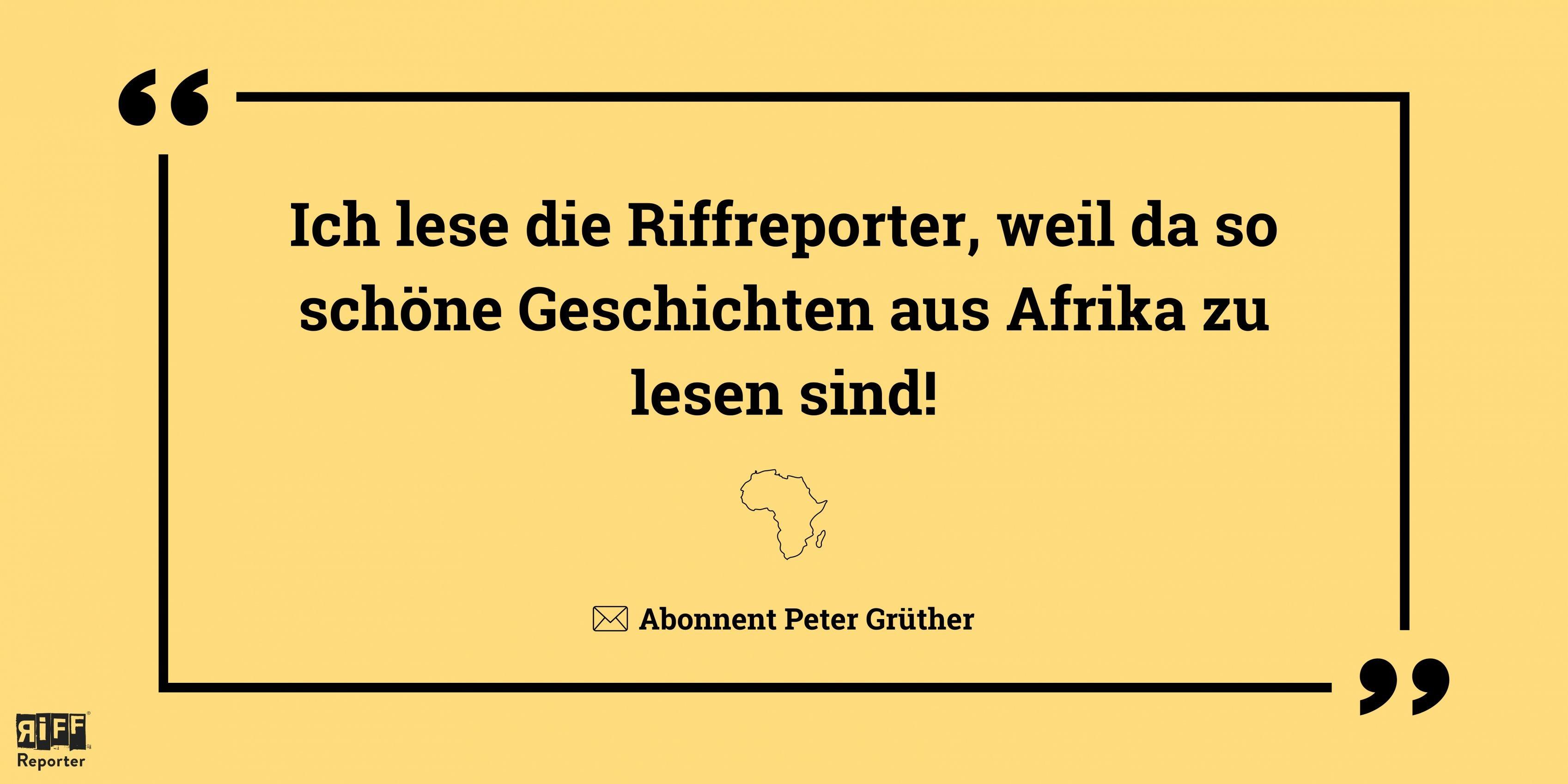 Eine gelbe Kachel. Dazu das Zitat: „Ich lese die RiffReporter, weil da so schöne Geschichten aus Afrika zu lesen sind!“ Abonnent Peter Grüther