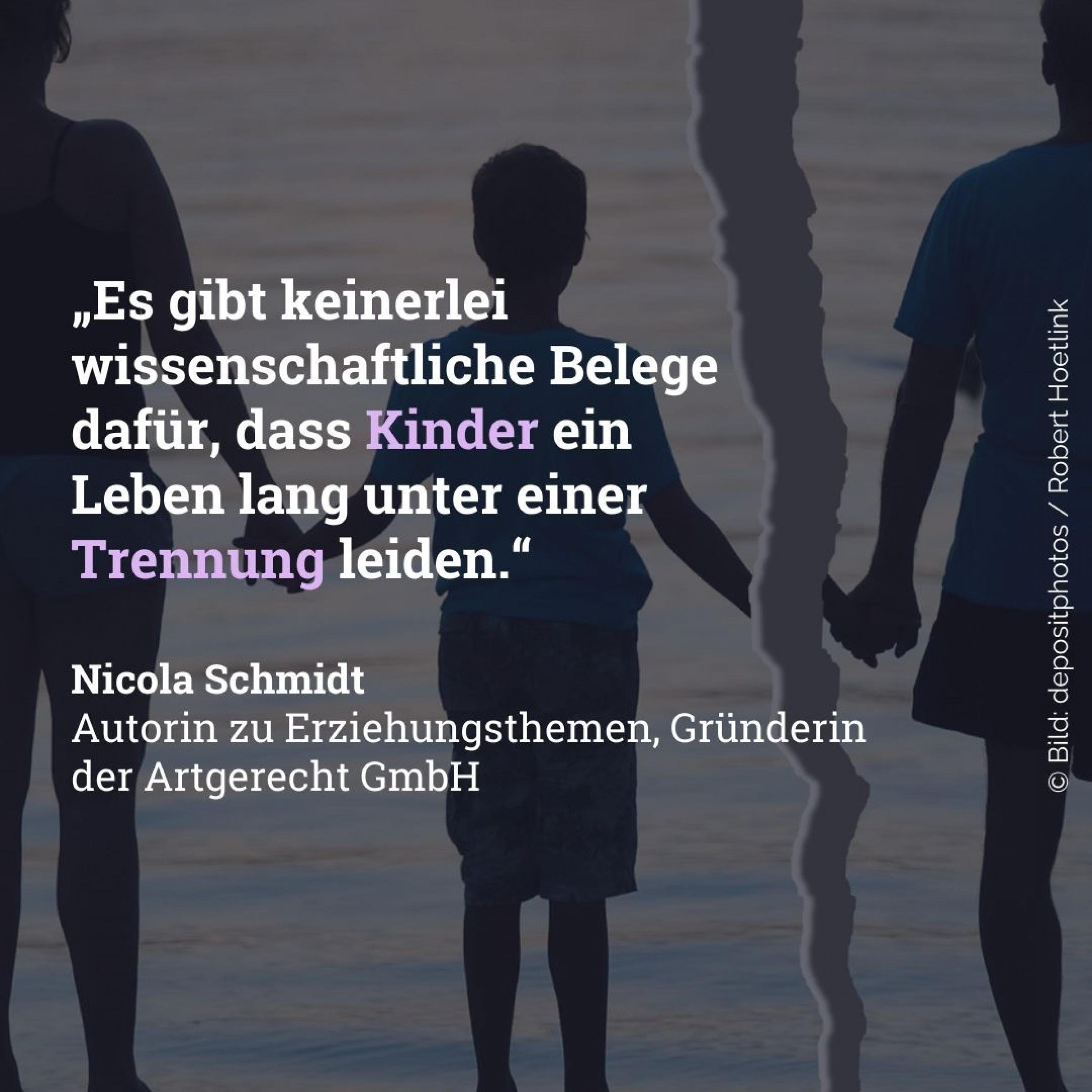 „Es gibt keinerlei wissenschaftliche Belege dafür, dass Kinder ein Leben lang unter einer Trennung leiden.“Nicola Schmidt