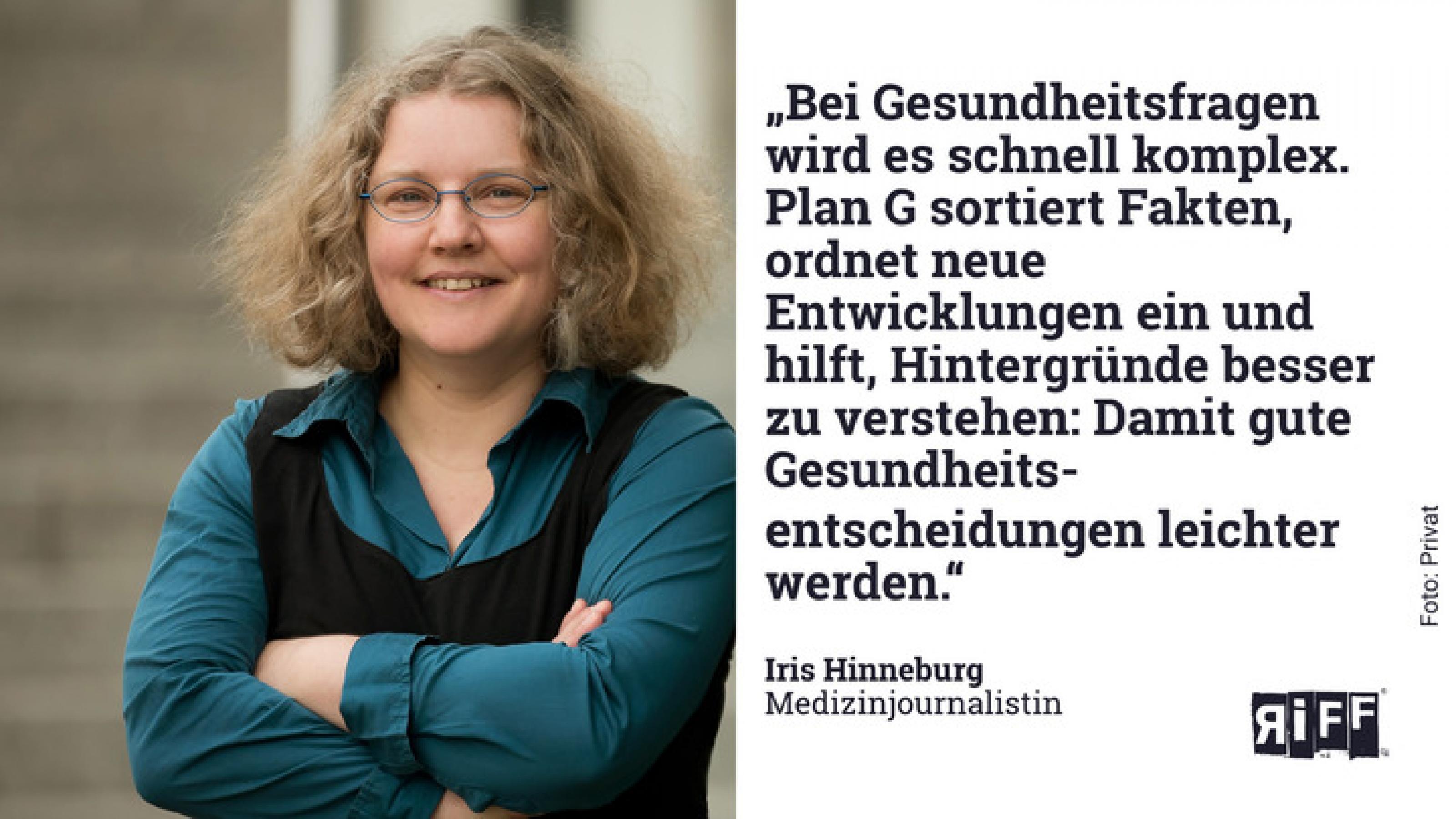 Bild von Iris Hinneburg, daneben steht: Bei Gesundheitsfragen wird es schnell komplex. Plan G sortiert Fakten, ordnet neue Entwicklungen ein und hilft, Hintergründe besser zu verstehen: Damit gute Gesundheitsentscheidungen leichter werden.